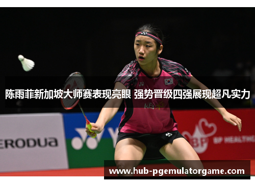 陈雨菲新加坡大师赛表现亮眼 强势晋级四强展现超凡实力 陈雨菲新加坡大师赛表现亮眼 强势晋级四强展现超凡实力
