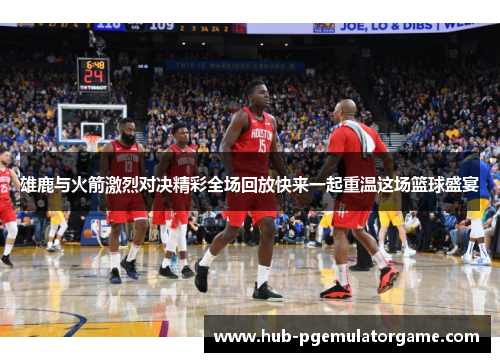 雄鹿与火箭激烈对决精彩全场回放快来一起重温这场篮球盛宴