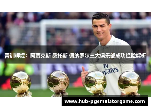 青训辉煌：阿贾克斯 桑托斯 佩纳罗尔三大俱乐部成功经验解析