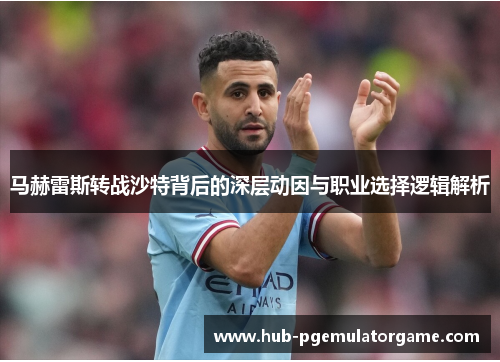 马赫雷斯转战沙特背后的深层动因与职业选择逻辑解析