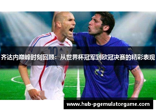 齐达内巅峰时刻回顾:从世界杯冠军到欧冠决赛的精彩表现 齐达内巅峰时刻回顾:从世界杯冠军到欧冠决赛的精彩表现