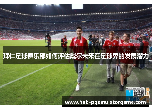 拜仁足球俱乐部如何评估戴尔未来在足球界的发展潜力