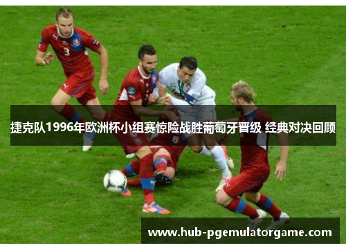 捷克队1996年欧洲杯小组赛惊险战胜葡萄牙晋级 经典对决回顾