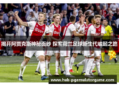 揭开阿贾克斯神秘面纱 探索荷兰足球新生代崛起之路