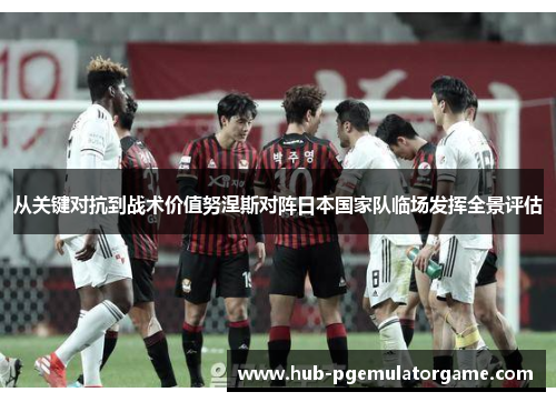 从关键对抗到战术价值努涅斯对阵日本国家队临场发挥全景评估