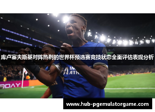 库卢塞夫斯基对阵热刺的世界杯预选赛竞技状态全面评估表现分析