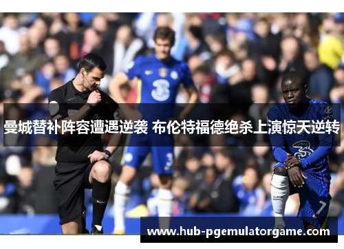 曼城替补阵容遭遇逆袭 布伦特福德绝杀上演惊天逆转