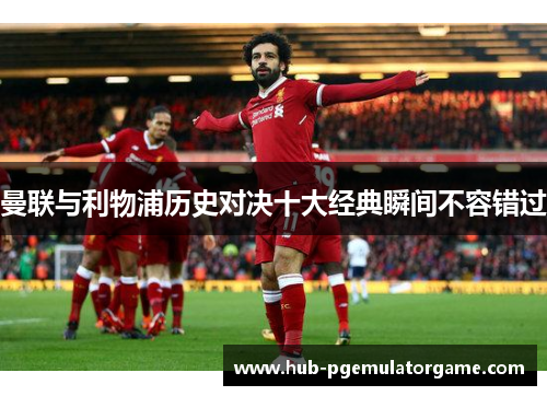 曼联与利物浦历史对决十大经典瞬间不容错过