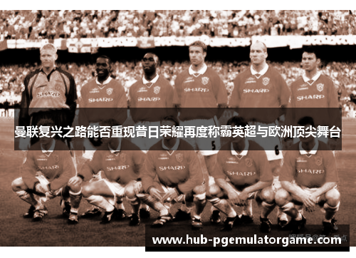 曼联复兴之路能否重现昔日荣耀再度称霸英超与欧洲顶尖舞台