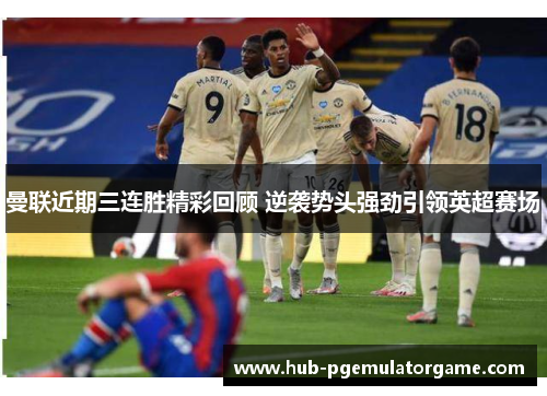 曼联近期三连胜精彩回顾 逆袭势头强劲引领英超赛场