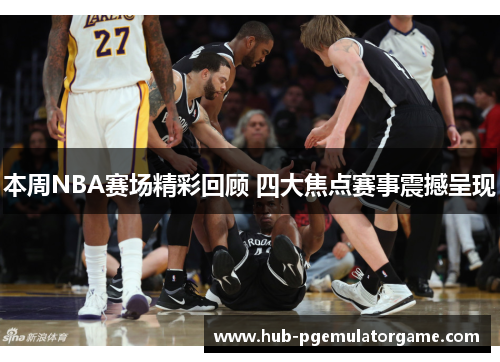 本周NBA赛场精彩回顾 四大焦点赛事震撼呈现