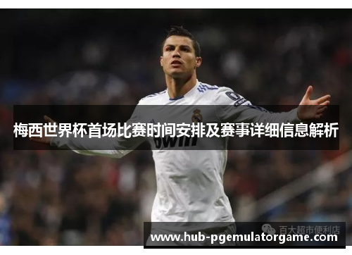 梅西世界杯首场比赛时间安排及赛事详细信息解析 梅西世界杯首场比赛时间安排及赛事详细信息解析