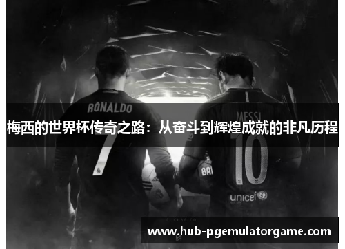 梅西的世界杯传奇之路:从奋斗到辉煌成就的非凡历程 梅西的世界杯传奇之路:从奋斗到辉煌成就的非凡历程
