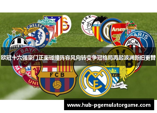 欧冠十六强豪门正面碰撞阵容风向转变争冠格局再起波澜新旧更替 欧冠十六强豪门正面碰撞阵容风向转变争冠格局再起波澜新旧更替