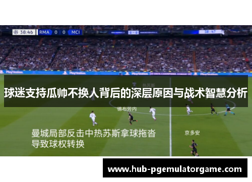 球迷支持瓜帅不换人背后的深层原因与战术智慧分析