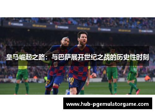 皇马崛起之路：与巴萨展开世纪之战的历史性时刻