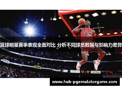 篮球明星赛季表现全面对比 分析不同球员数据与影响力差异