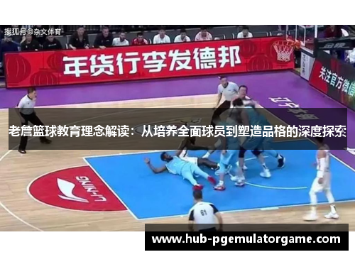 老詹篮球教育理念解读：从培养全面球员到塑造品格的深度探索