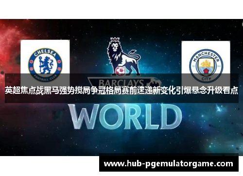 英超焦点战黑马强势搅局争冠格局赛前速递新变化引爆悬念升级看点
