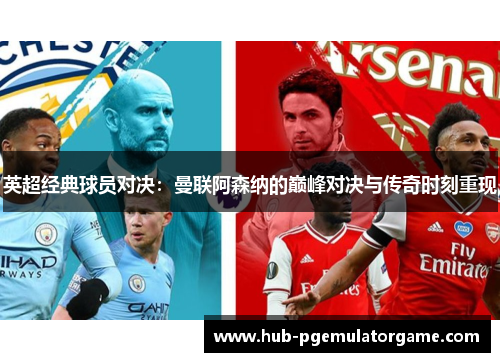 英超经典球员对决：曼联阿森纳的巅峰对决与传奇时刻重现