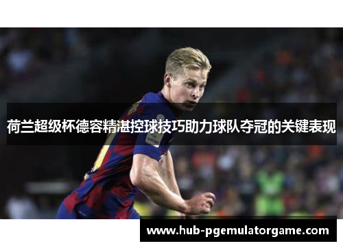 荷兰超级杯德容精湛控球技巧助力球队夺冠的关键表现