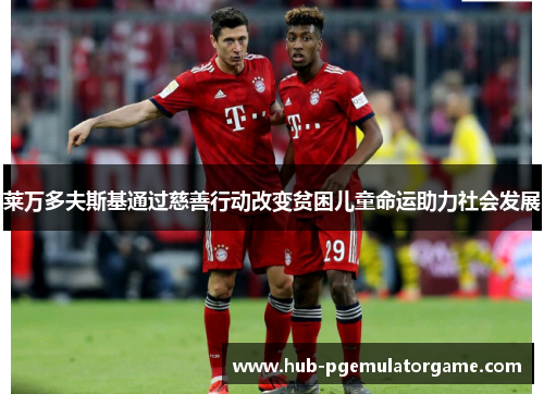 莱万多夫斯基通过慈善行动改变贫困儿童命运助力社会发展