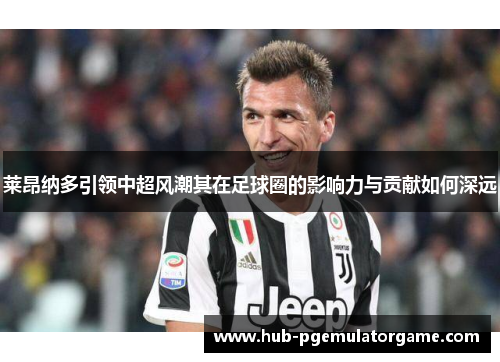 莱昂纳多引领中超风潮其在足球圈的影响力与贡献如何深远