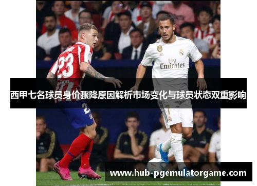 西甲七名球员身价骤降原因解析市场变化与球员状态双重影响