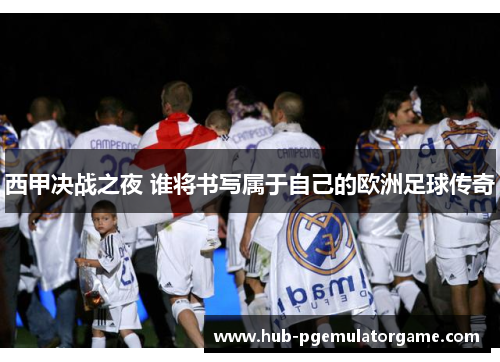 西甲决战之夜 谁将书写属于自己的欧洲足球传奇 西甲决战之夜 谁将书写属于自己的欧洲足球传奇