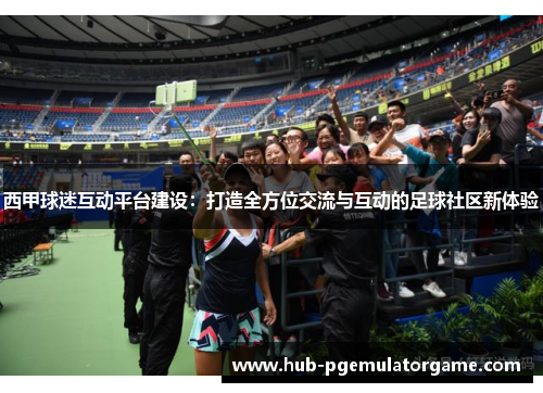 西甲球迷互动平台建设：打造全方位交流与互动的足球社区新体验