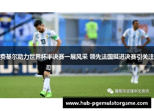 费基尔助力世界杯半决赛一展风采 领先法国挺进决赛引关注