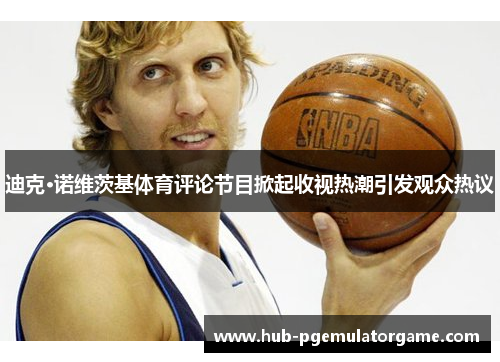 迪克·诺维茨基体育评论节目掀起收视热潮引发观众热议