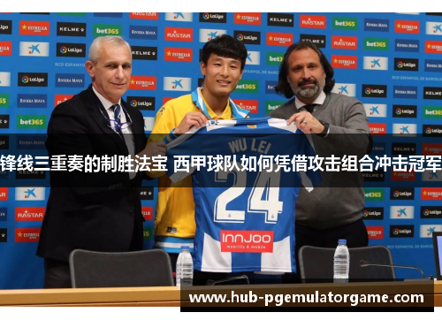 锋线三重奏的制胜法宝 西甲球队如何凭借攻击组合冲击冠军