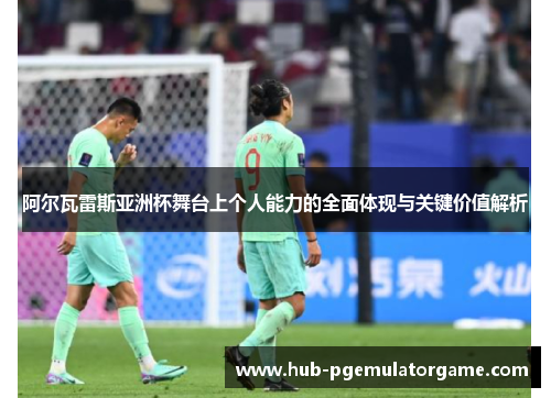 阿尔瓦雷斯亚洲杯舞台上个人能力的全面体现与关键价值解析
