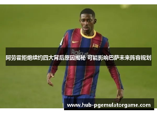 阿劳霍拒绝续约四大背后原因揭秘 可能影响巴萨未来阵容规划