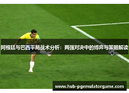 阿根廷与巴西平局战术分析：两强对决中的博弈与策略解读