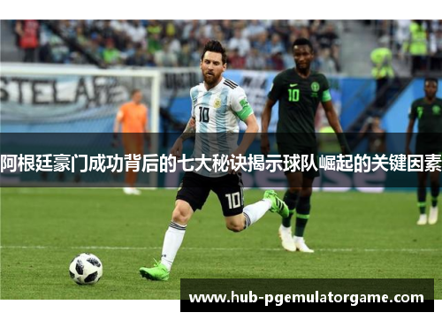 阿根廷豪门成功背后的七大秘诀揭示球队崛起的关键因素