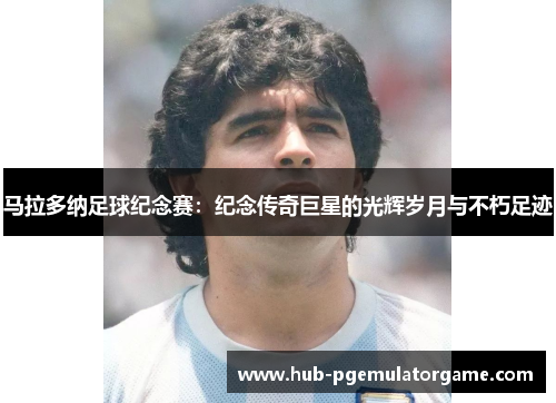 马拉多纳足球纪念赛：纪念传奇巨星的光辉岁月与不朽足迹